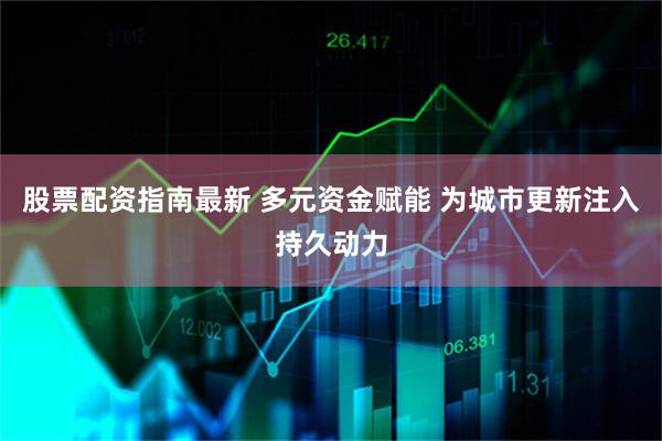 股票配资指南最新 多元资金赋能 为城市更新注入持久动力