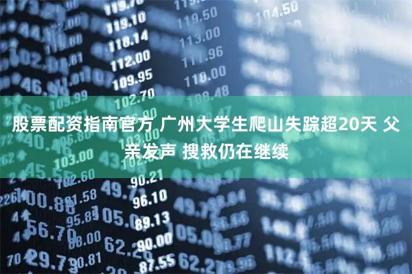 股票配资指南官方 广州大学生爬山失踪超20天 父亲发声 搜救仍在继续