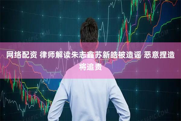 网络配资 律师解读朱志鑫苏新皓被造谣 恶意捏造将追责