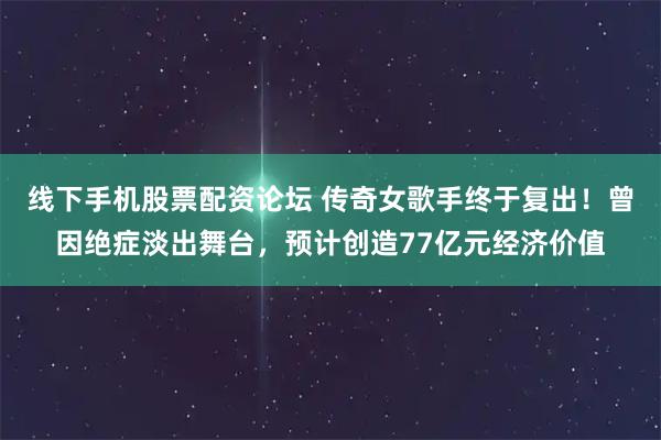 线下手机股票配资论坛 传奇女歌手终于复出!曾因绝症淡出舞台,预计创造77亿元经济价值