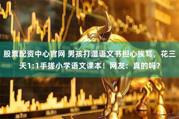 股票配资中心官网 男孩打湿语文书担心挨骂,花三天1:1手搓小学语文课本!网友:真的吗?
